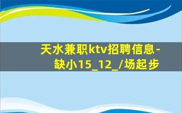 天水兼职ktv招聘信息-缺小15_12_/场起步