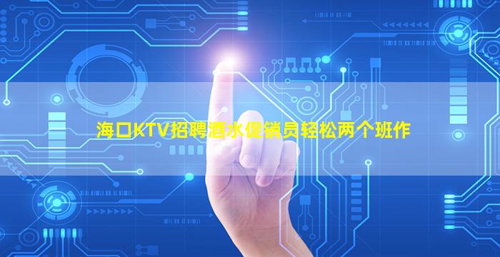 海口KTV招聘酒水促销员轻松两个班作